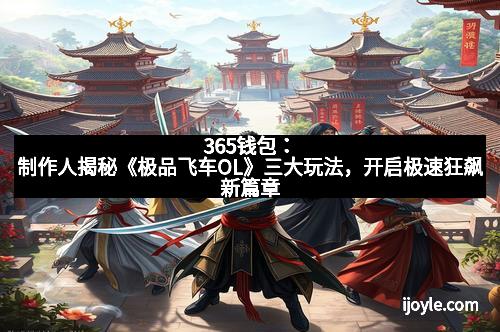 365钱包:制作人揭秘《极品飞车OL》三大玩法,开启极速狂飙新篇章